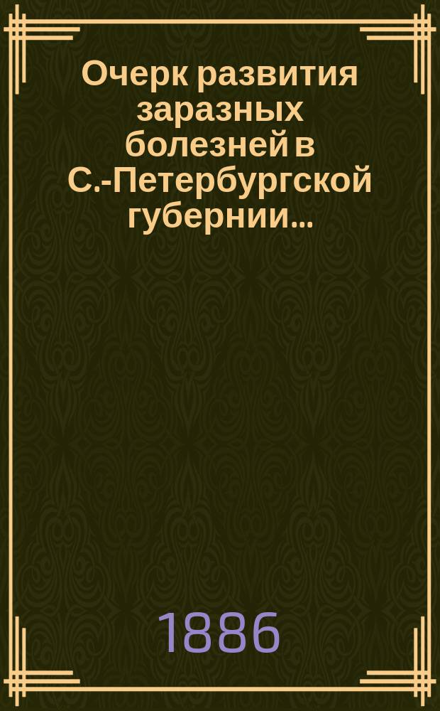 Очерк развития заразных болезней в С.-Петербургской губернии.. : По сведениям зем. врачей сост. И. Дмитриев. ... в 1885 г.