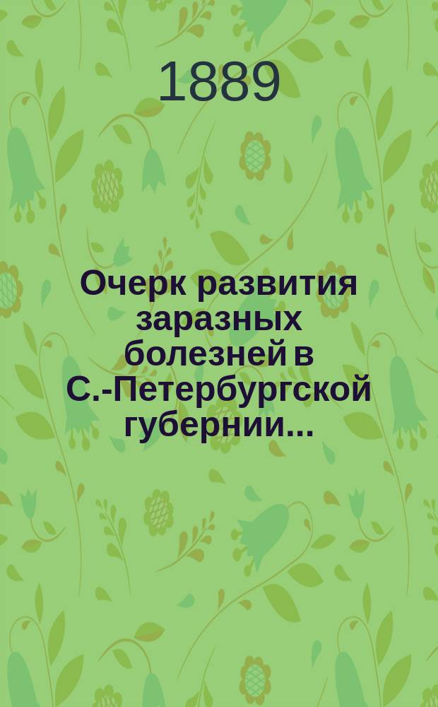 Очерк развития заразных болезней в С.-Петербургской губернии.. : По сведениям зем. врачей сост. И. Дмитриев. ... в 1888 году