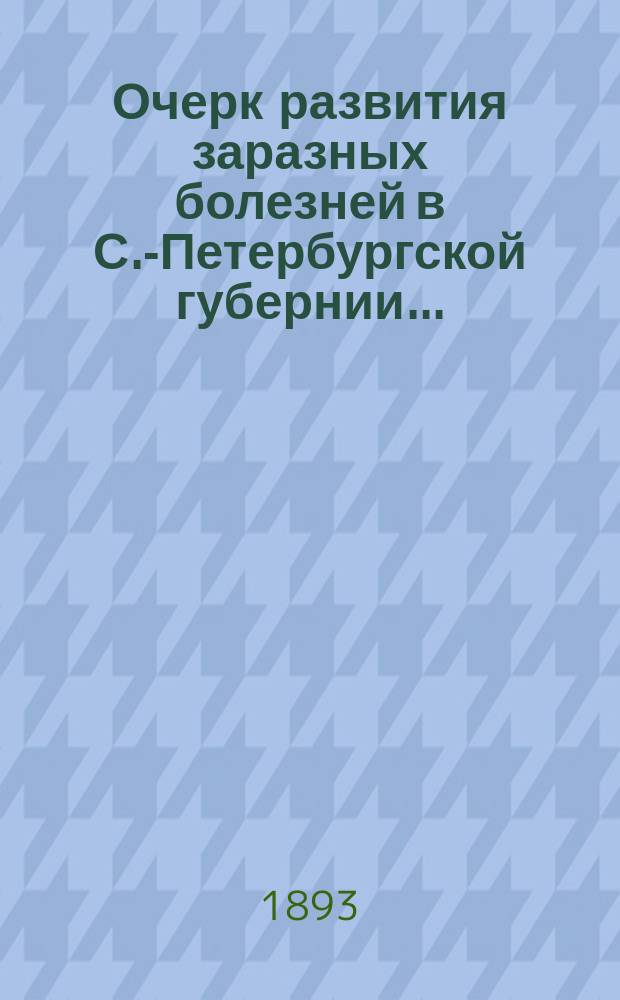 Очерк развития заразных болезней в С.-Петербургской губернии.. : По сведениям зем. врачей сост. И. Дмитриев. ... в 1891 году