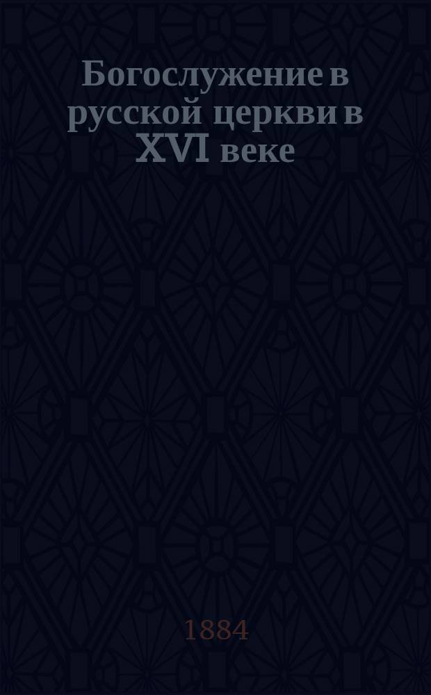 Богослужение в русской церкви в XVI веке : Ист.-археол. исслед. Алексея Дмитриевского. Ч. 1-