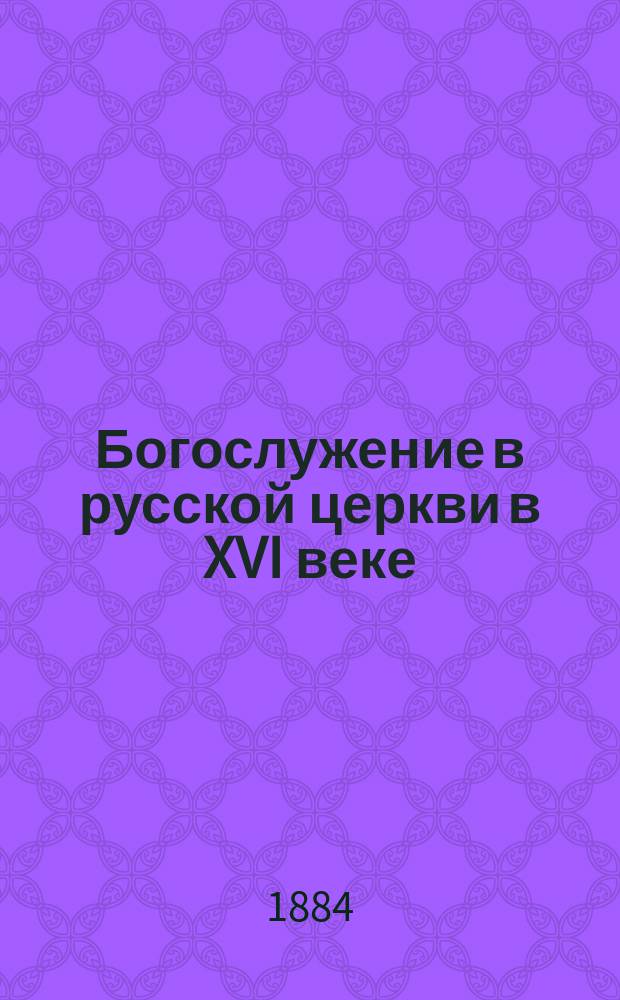 Богослужение в русской церкви в XVI веке : Ист.-археол. исслед. Алексея Дмитриевского. Ч. 1-. Ч. 1 : Службы круга седмичного и годичного и чинопоследования таинств