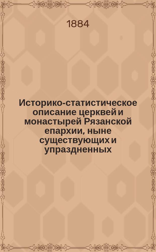 Историко-статистическое описание церквей и монастырей Рязанской епархии, ныне существующих и упраздненных, со списками их настоятелей за XVII, XVIII и XIX ст. и библиографическими указаниями