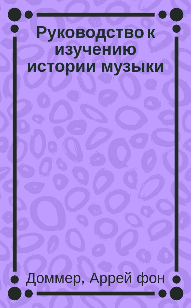 Руководство к изучению истории музыки : Под ред. и с прил. Очерка истории музыки в России преп. истории рус. церков. пения в С.-Петерб. консерватории З. Дурова