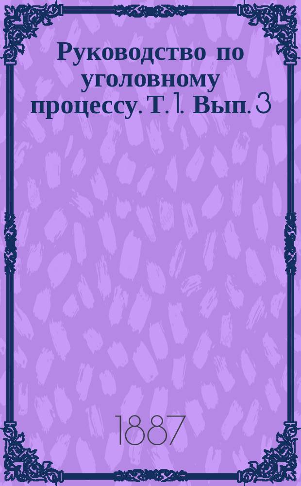 Руководство по уголовному процессу. Т. 1. Вып. 3