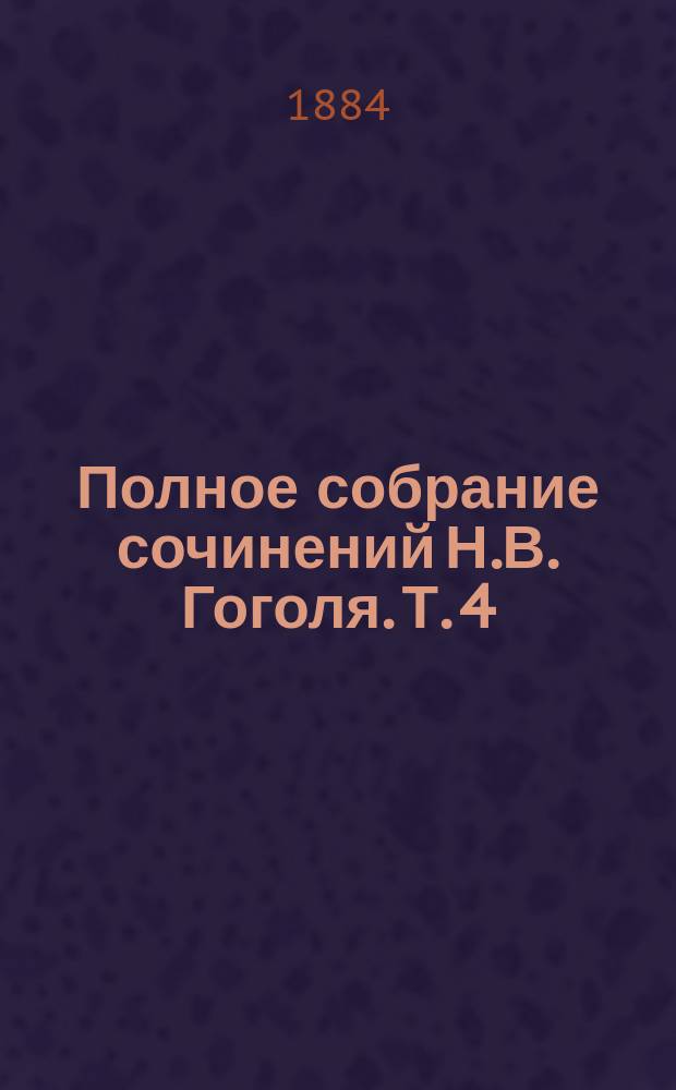 Полное собрание сочинений Н.В. Гоголя. Т. 4 : Арабески ; Журнальные статьи ; Тарас Бульба (в первоначальном виде) ; Остраница ; Начальные повести ; Похождение Чичикова или Мертвые души, т. 2 (в первоначальном виде) ; Выбранные места из переписки с друзьями ; Авторская исповедь