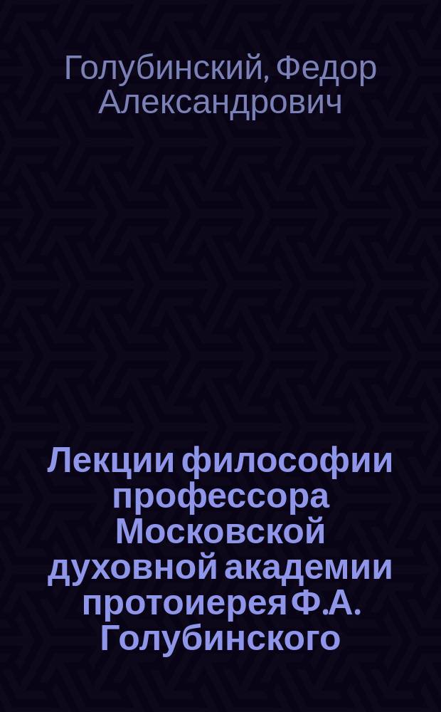 Лекции философии профессора Московской духовной академии протоиерея Ф.А. Голубинского : Вып. 1-4