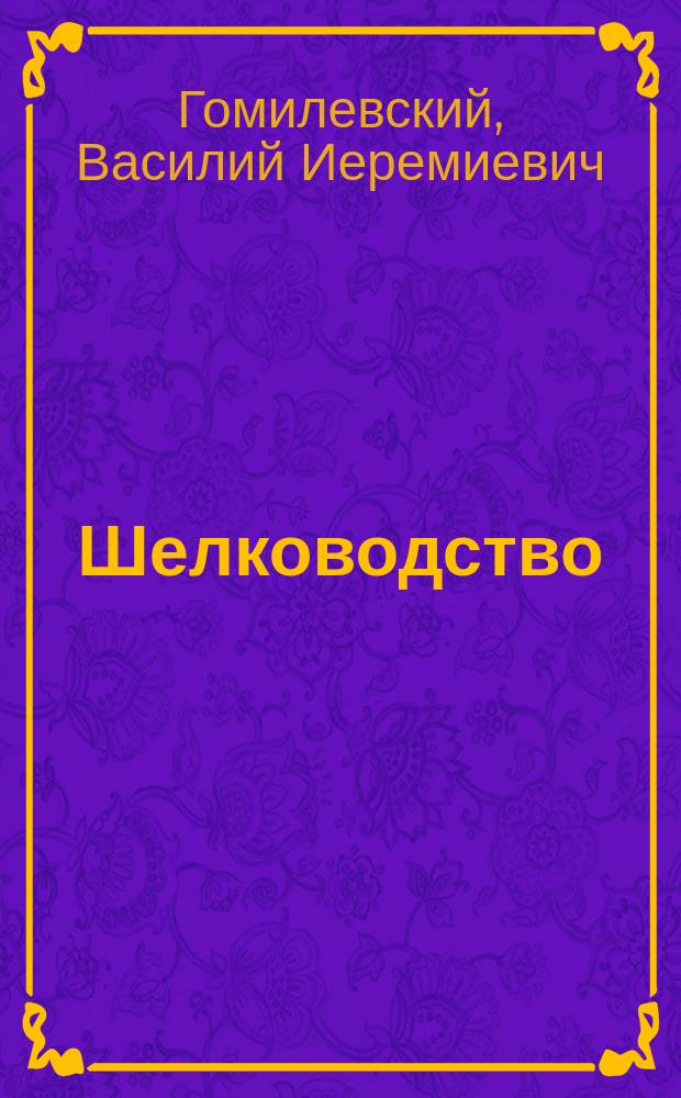 Шелководство : Очерк южнорус. шелководства В.И. Гомилевского : (Извлеч. из кн. инж.-технол. Н.П. Мельникова: "О современном состоянии сельско-хоз. и заводской промышленности на Юге России в связи с выставкой 1884 г., в Одессе")