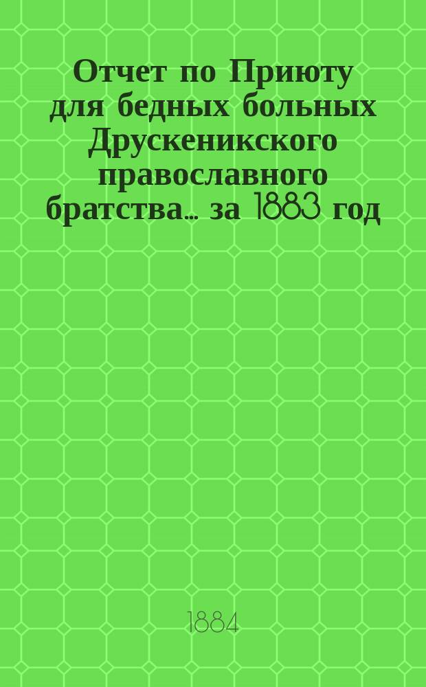 Отчет по Приюту для бедных больных Друскеникского православного братства... ... за 1883 год