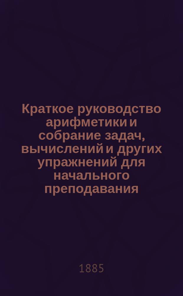 Краткое руководство арифметики и собрание задач, вычислений и других упражнений для начального преподавания