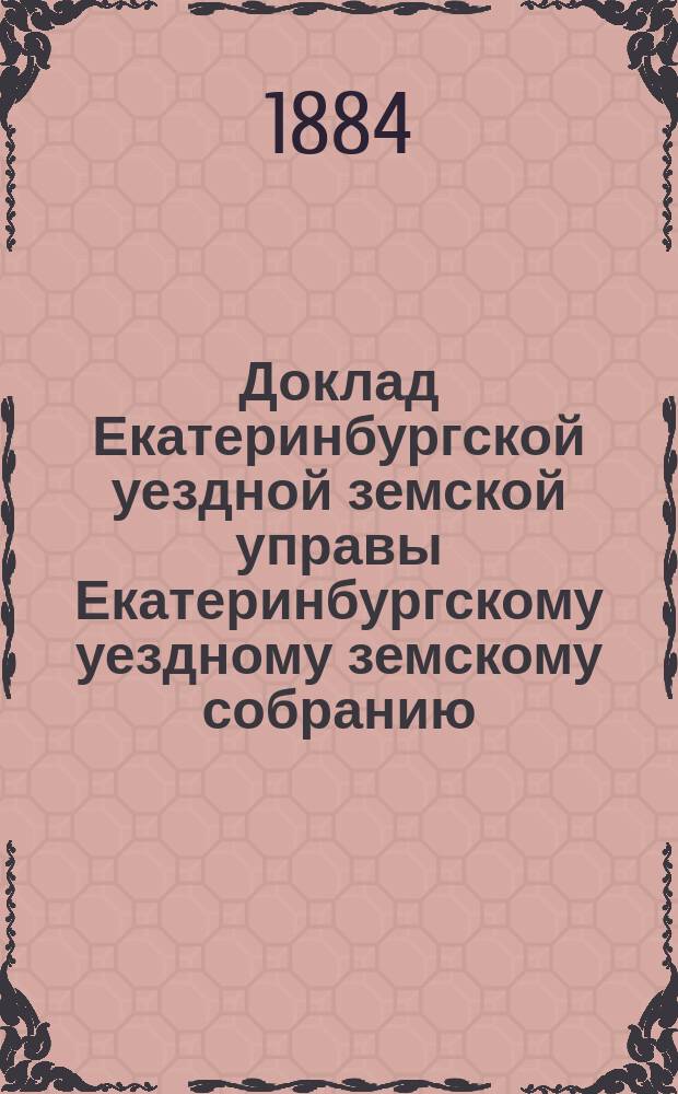 Доклад Екатеринбургской уездной земской управы Екатеринбургскому уездному земскому собранию... XV очередному... : По земледелию и промышленности