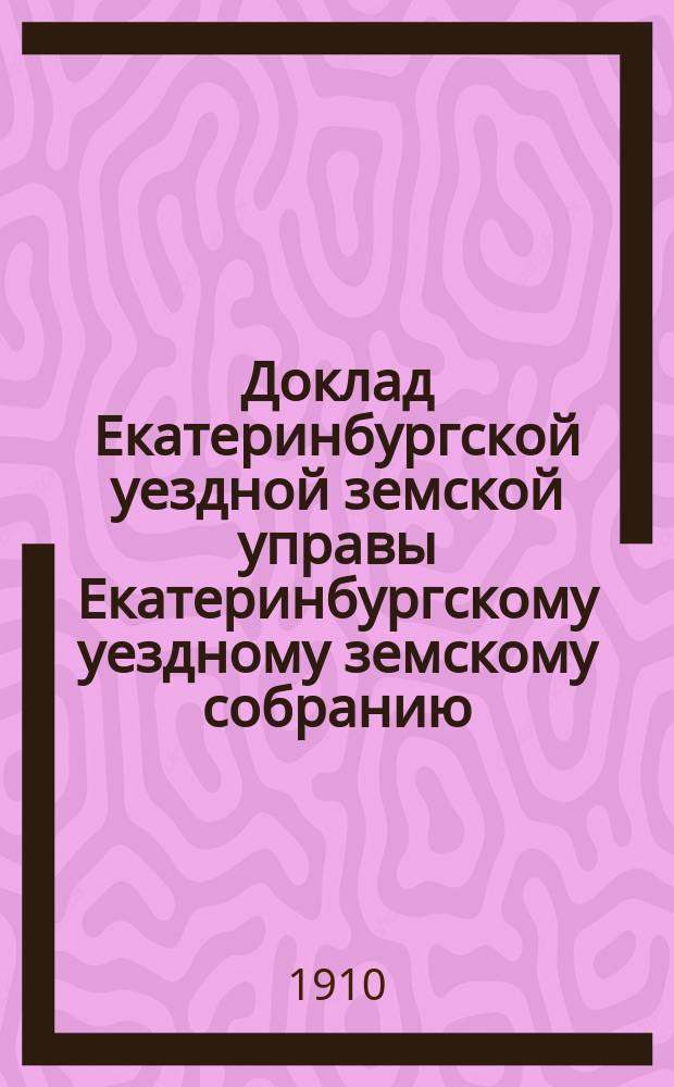Доклад Екатеринбургской уездной земской управы Екатеринбургскому уездному земскому собранию... XLI очередному... : По исправлению трактов