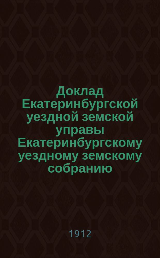 Доклад Екатеринбургской уездной земской управы Екатеринбургскому уездному земскому собранию... 30 чрезвычайному...