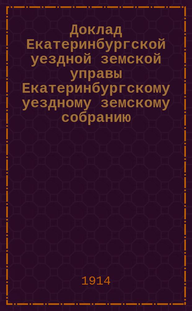 Доклад Екатеринбургской уездной земской управы Екатеринбургскому уездному земскому собранию... 45 очередному... : По выборам: [1) одного члена Попечительного совета Екатеринбургского Алексеевского реального училища; 2) членов от земства в состав Уездного попечительства; 3) трех членов от земства в местное отделение Романовского комитета и др.]