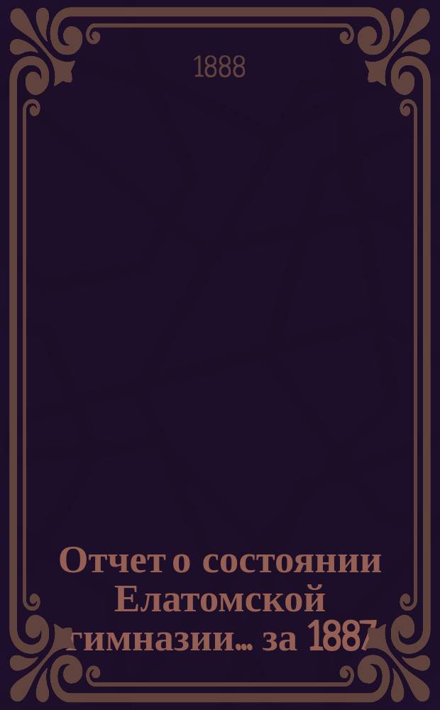Отчет о состоянии Елатомской гимназии... ... за 1887/8 учебный год