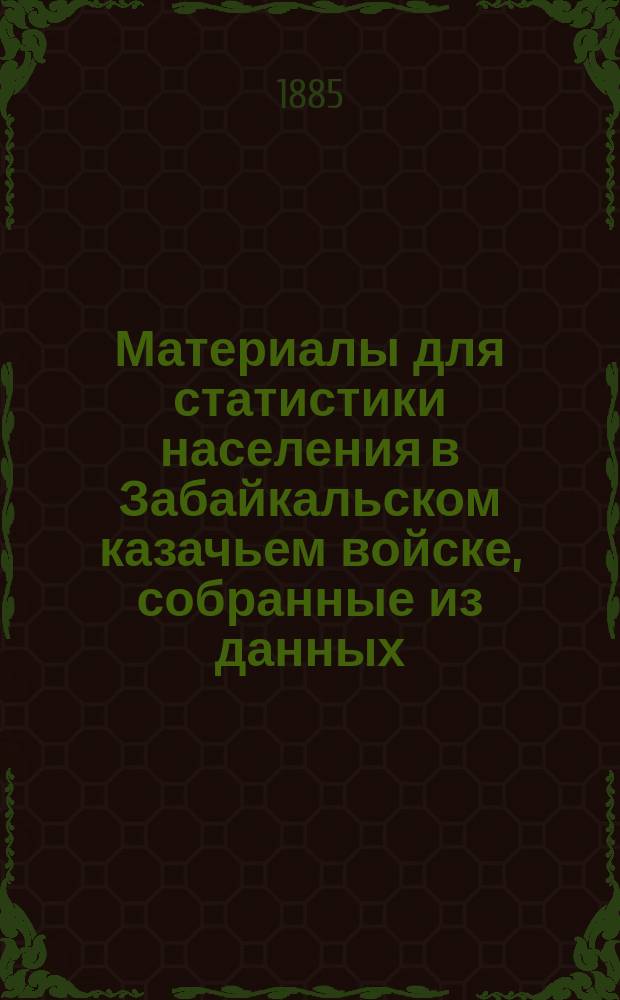 Материалы для статистики населения в Забайкальском казачьем войске, собранные из данных, доставленных переписью, произведенною 1-го января 1883 года : Вып. 1. Вып. 4
