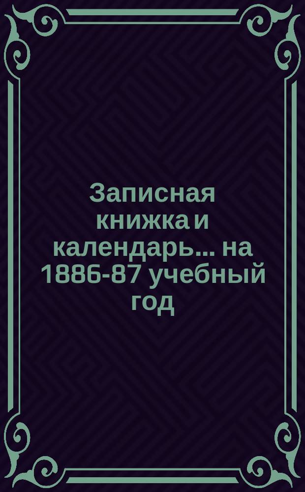 Записная книжка и календарь... ... на 1886-87 учебный год