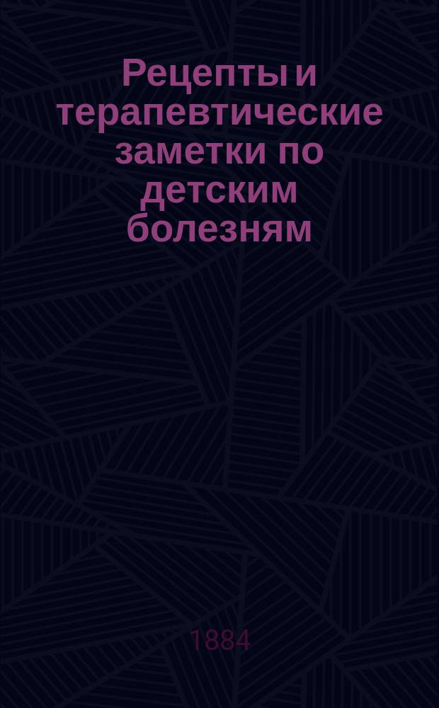 Рецепты и терапевтические заметки по детским болезням : (В Бреславле)