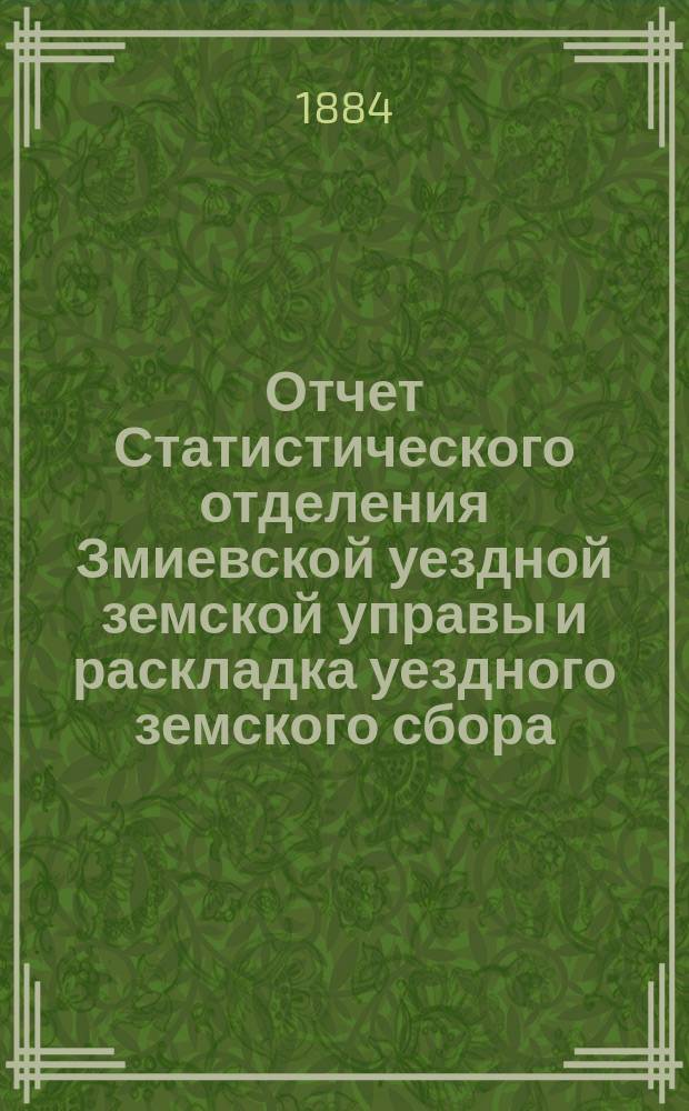 Отчет Статистического отделения Змиевской уездной земской управы и раскладка уездного земского сбора... ... на 1884 год