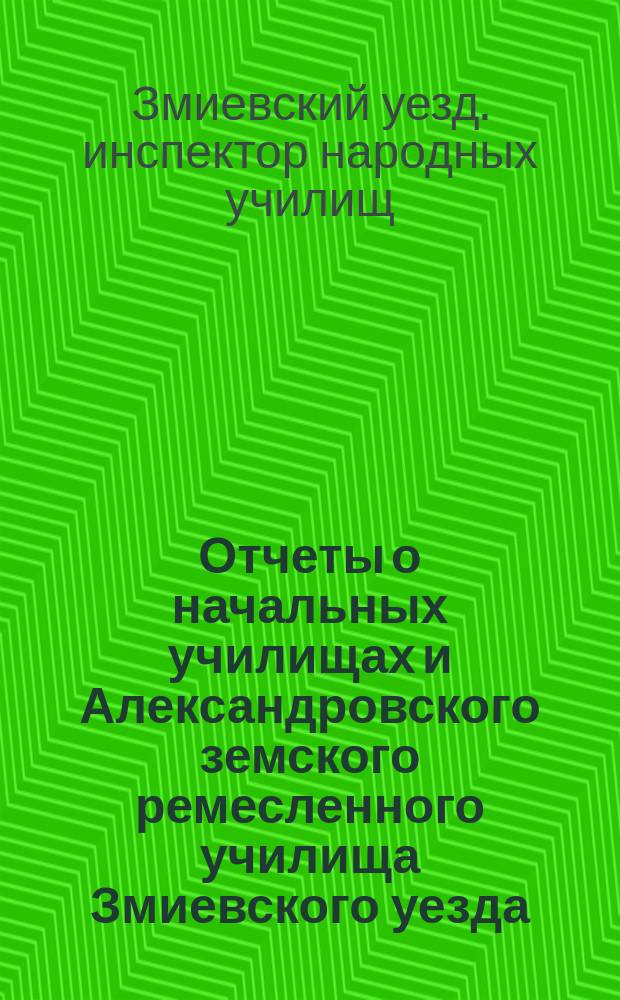 Отчеты о начальных училищах и Александровского земского ремесленного училища Змиевского уезда...