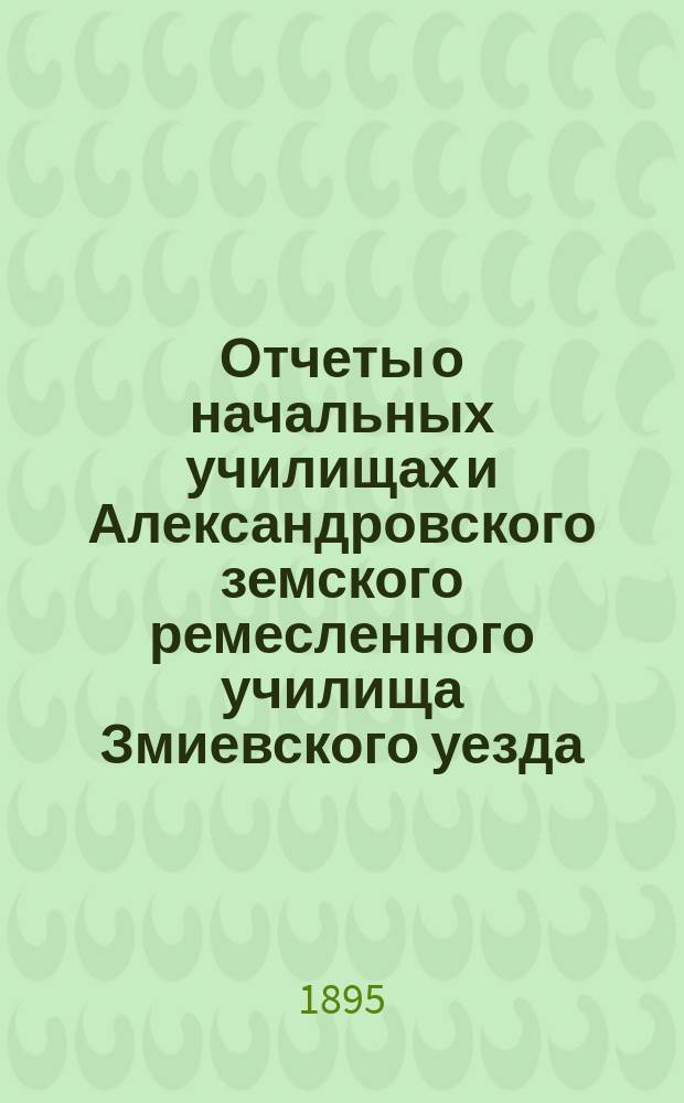 Отчеты о начальных училищах и Александровского земского ремесленного училища Змиевского уезда... за 1894 год