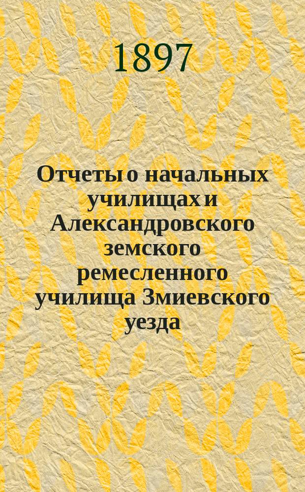 Отчеты о начальных училищах и Александровского земского ремесленного училища Змиевского уезда... за 1896 гражданский год