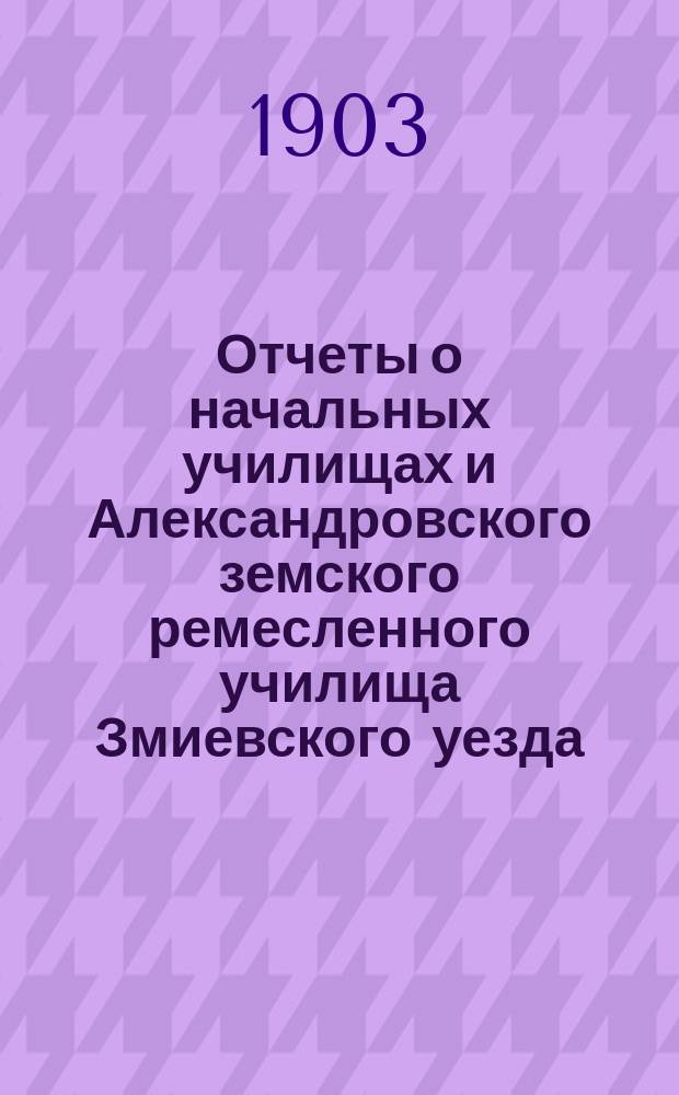 Отчеты о начальных училищах и Александровского земского ремесленного училища Змиевского уезда... за 1902 год
