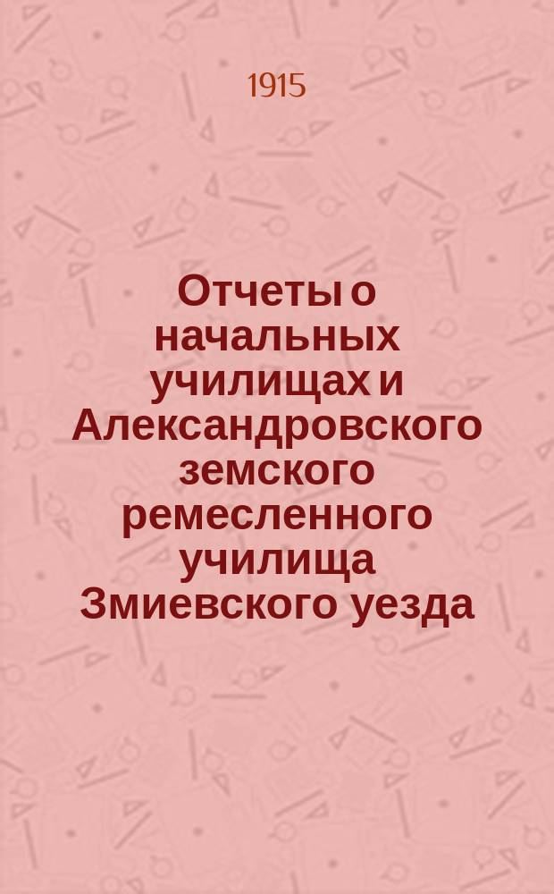 Отчеты о начальных училищах и Александровского земского ремесленного училища Змиевского уезда... за 1914 год