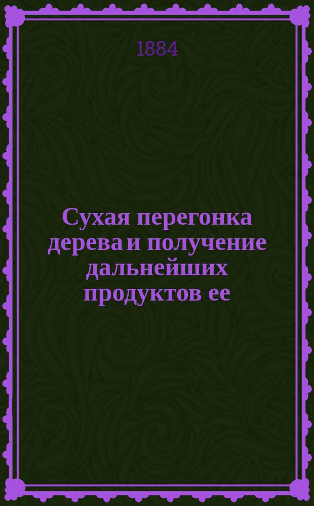 Сухая перегонка дерева и получение дальнейших продуктов ее : С 2 табл. черт., с пл. з-да