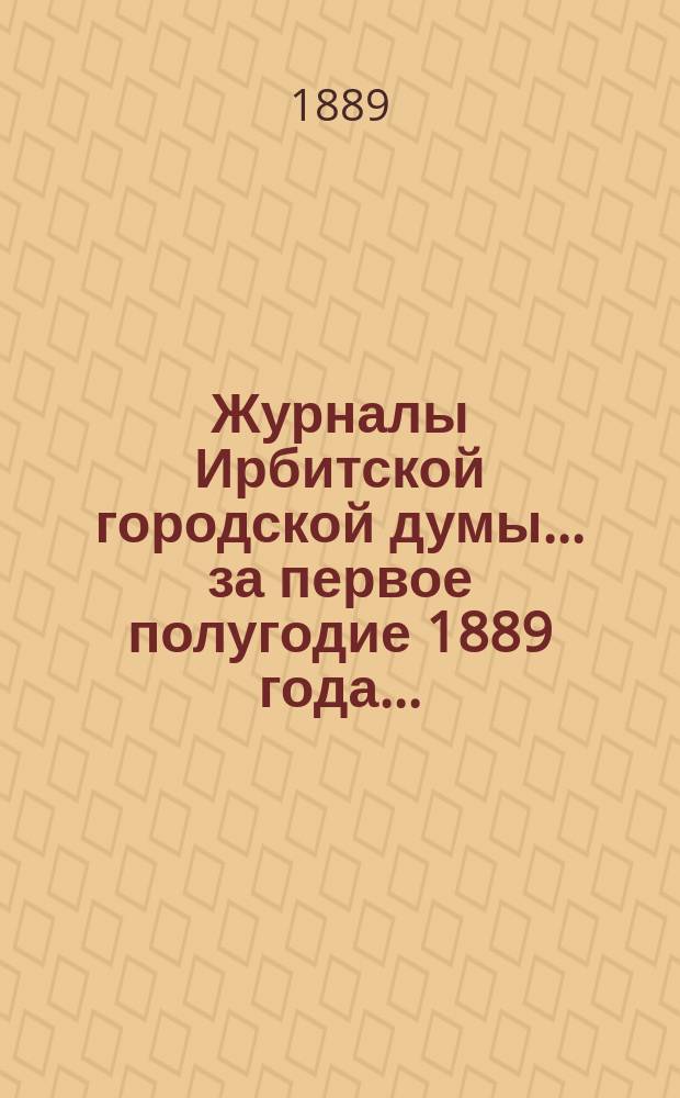 Журналы Ирбитской городской думы... за первое полугодие 1889 года...