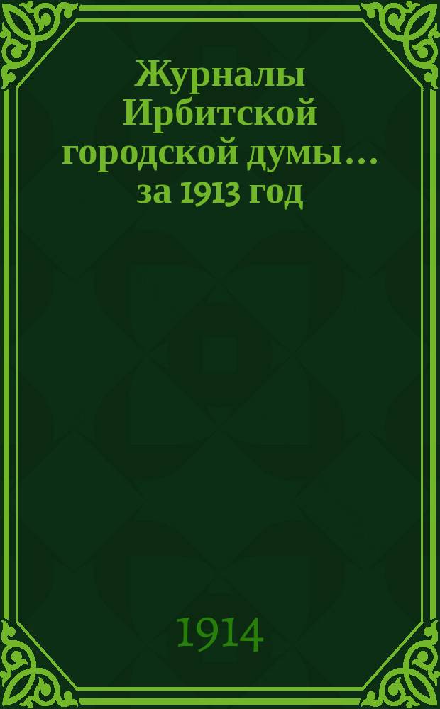 Журналы Ирбитской городской думы... за 1913 год