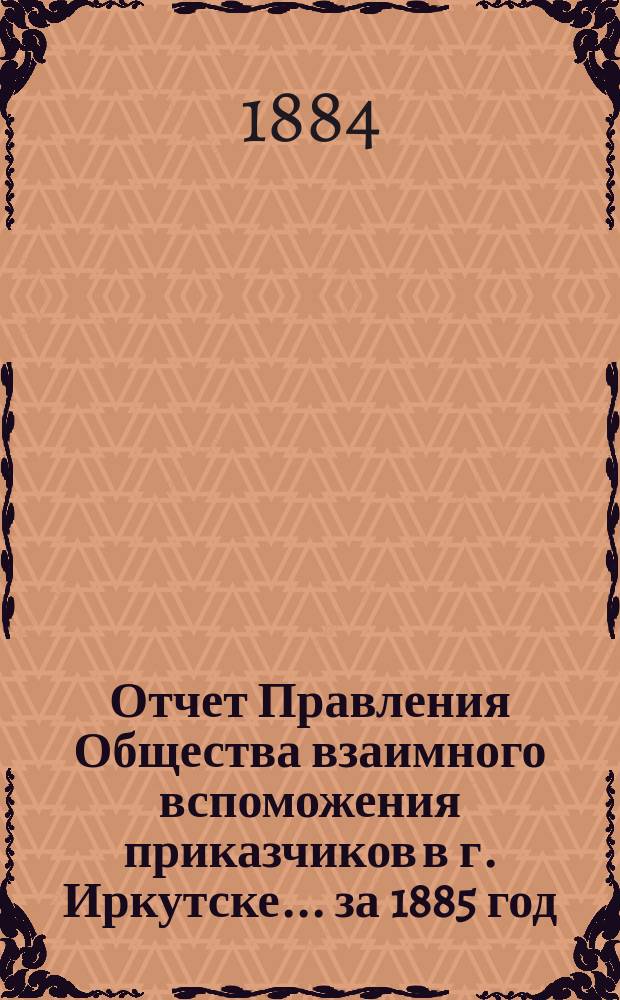 Отчет Правления Общества взаимного вспоможения приказчиков в г. Иркутске... за 1885 год