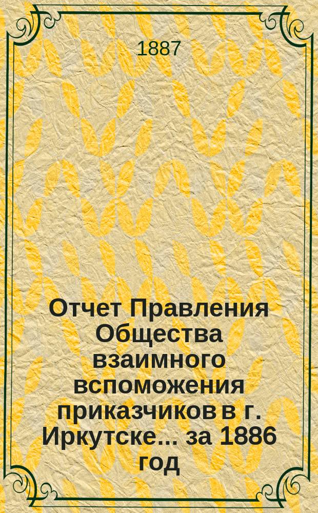 Отчет Правления Общества взаимного вспоможения приказчиков в г. Иркутске... за 1886 год