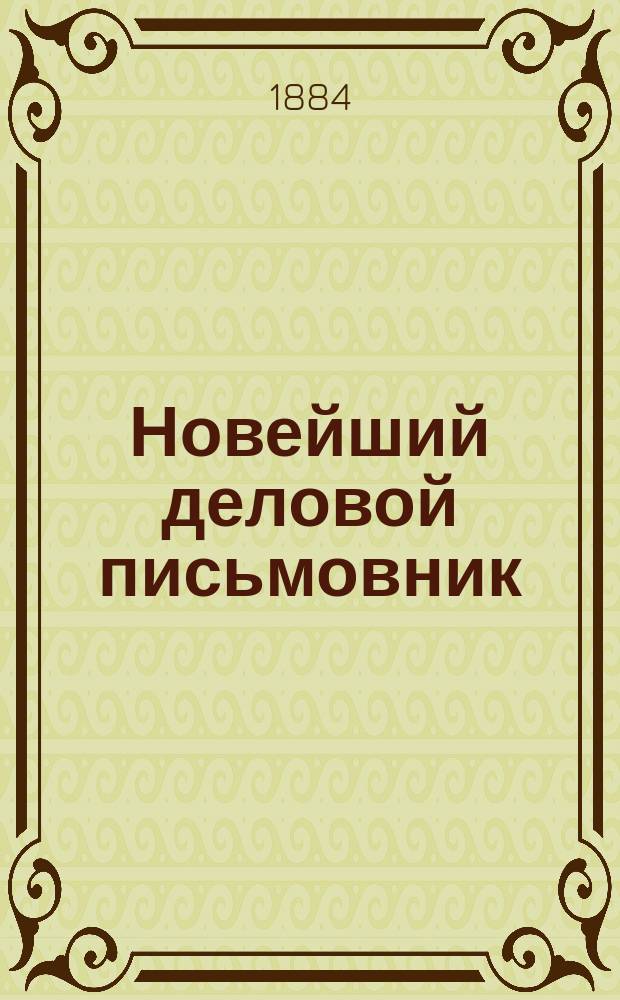 Новейший деловой письмовник : Практический самоучитель и наставник к сост. всевозможных писем на все случаи обществ. жизни и торговых оборотов... : 500 образцовых писем... : В 7 ч