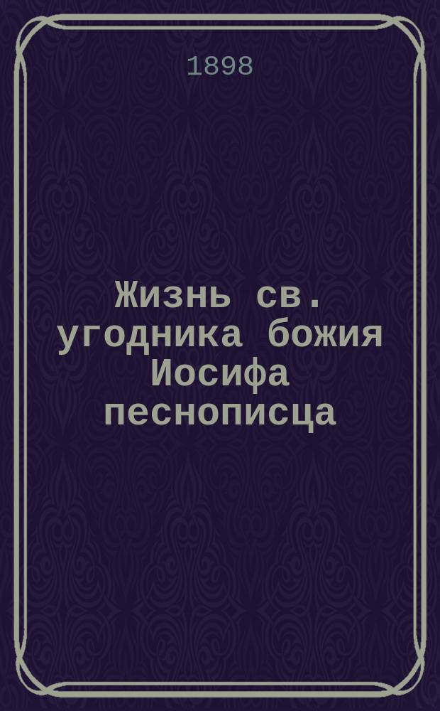 Жизнь св. угодника божия Иосифа песнописца : Святая память его 4-го апреля, в незабвенный для России день, в который милосердный бог чудесно сохранил драгоценную жизнь государя императора Александра Николаевича от грозившей ему опасности