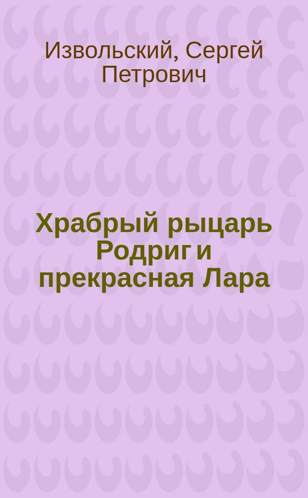 Храбрый рыцарь Родриг и прекрасная Лара : Рыцарская повесть : В 2 ч