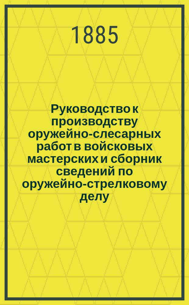 Руководство к производству оружейно-слесарных работ в войсковых мастерских и сборник сведений по оружейно-стрелковому делу. [Отд. 2]