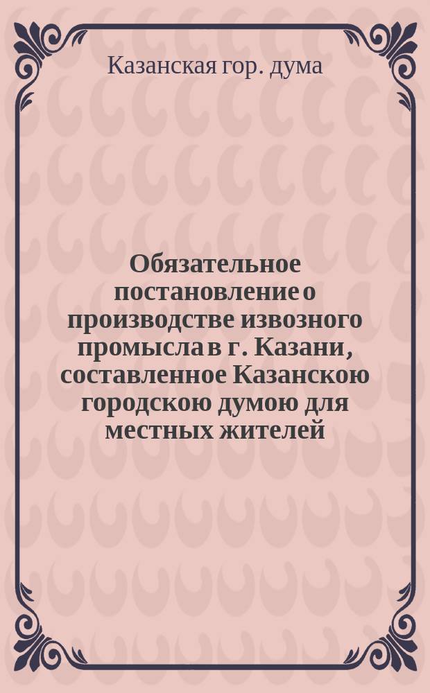 Обязательное постановление о производстве извозного промысла в г. Казани, составленное Казанскою городскою думою для местных жителей...