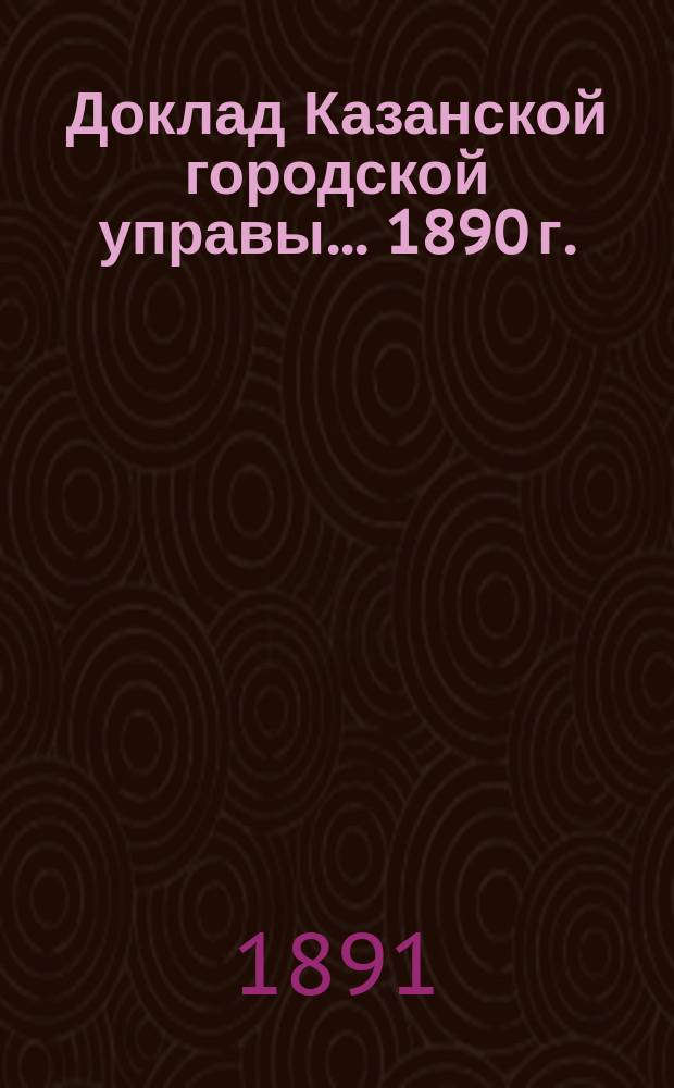 Доклад Казанской городской управы... 1890 г.