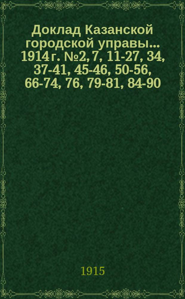 Доклад Казанской городской управы... 1914 г. № 2, 7, 11-27, 34, 37-41, 45-46, 50-56, 66-74, 76, 79-81, 84-90, 94, 96, 97, 102, 105, 129-130, 147, 149, 186, 187, 189