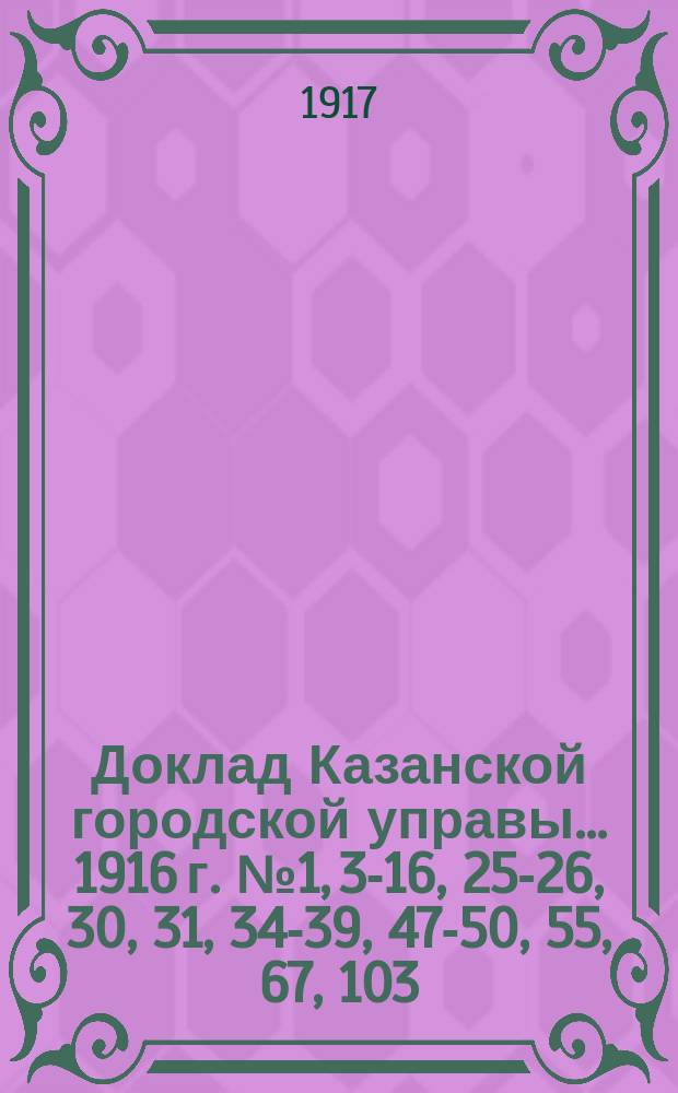 Доклад Казанской городской управы... 1916 г. № 1, 3-16, 25-26, 30, 31, 34-39, 47-50, 55, 67, 103