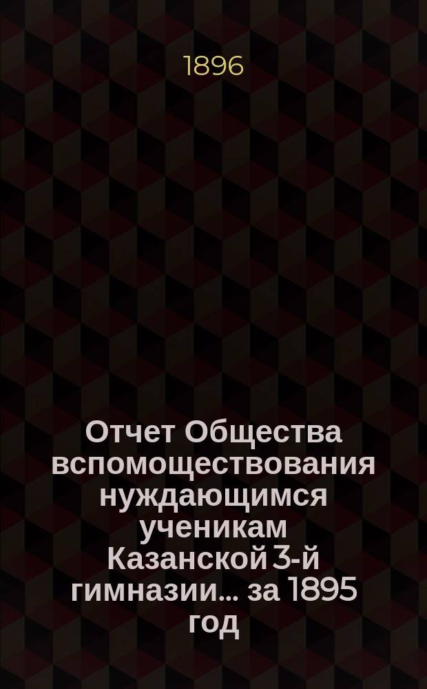 Отчет Общества вспомоществования нуждающимся ученикам Казанской 3-й гимназии... ... за 1895 год