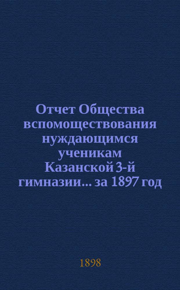 Отчет Общества вспомоществования нуждающимся ученикам Казанской 3-й гимназии... ... за 1897 год