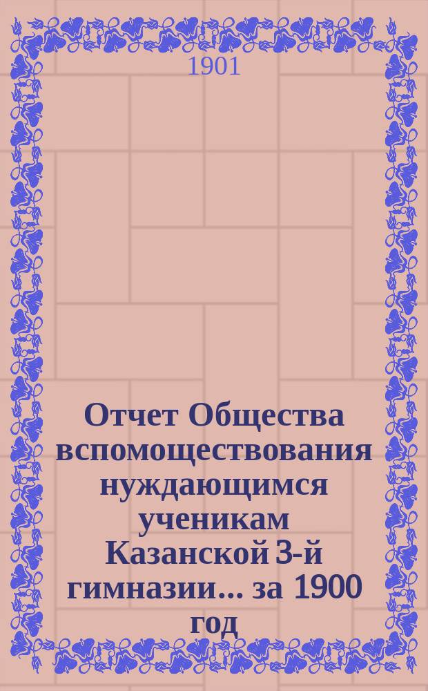 Отчет Общества вспомоществования нуждающимся ученикам Казанской 3-й гимназии... ... за 1900 год