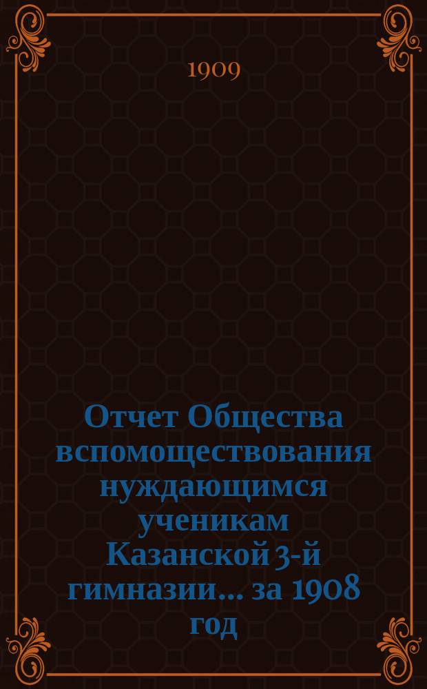 Отчет Общества вспомоществования нуждающимся ученикам Казанской 3-й гимназии... ... за 1908 год