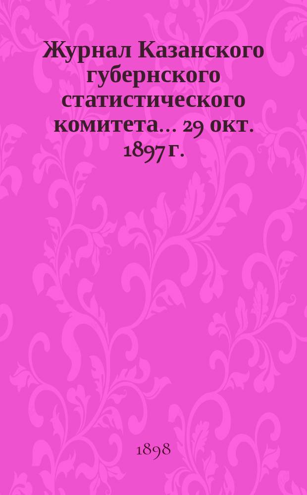 Журнал Казанского губернского статистического комитета... ... 29 окт. 1897 г. : ... 29 окт. 1897 г.. Отчет... за 1895 и 1896 г. : [С прил. сведений о движении населения Казанской губернии за 1895 г.]