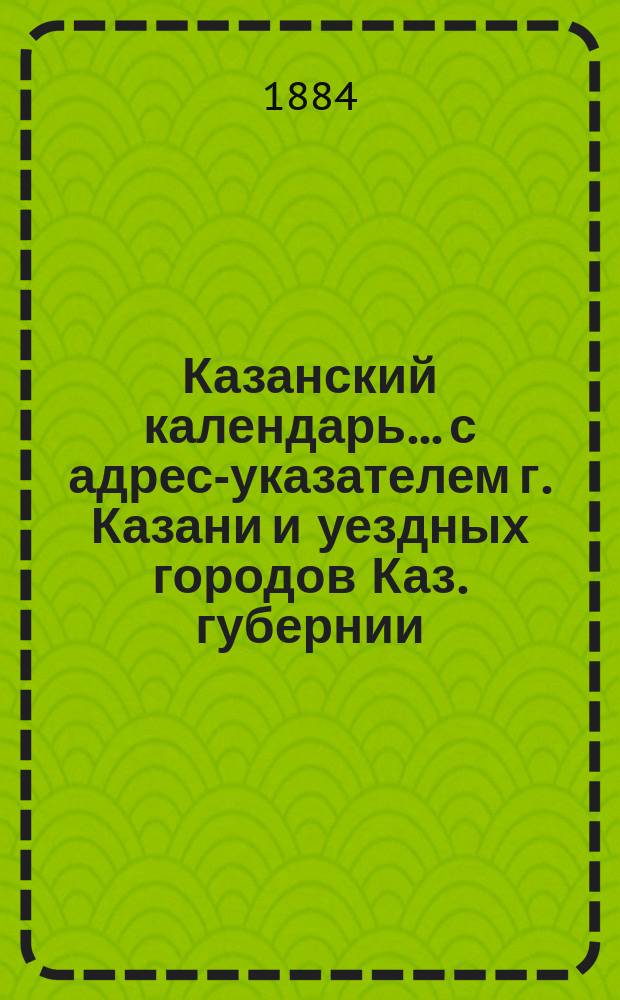 Казанский календарь... с адрес-указателем г. Казани и уездных городов Каз. губернии
