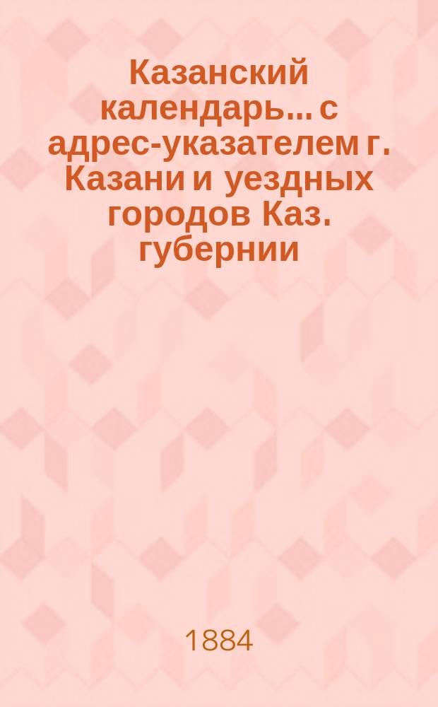 Казанский календарь... с адрес-указателем г. Казани и уездных городов Каз. губернии. ... на 1885 год