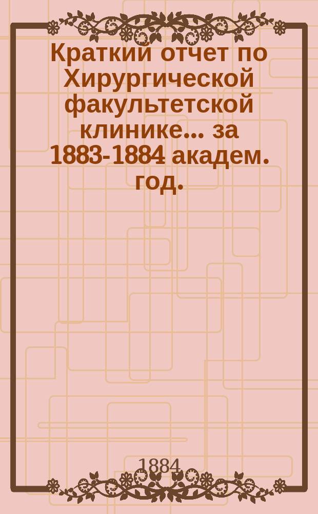 Краткий отчет по Хирургической факультетской клинике... ... за 1883-1884 академ. год.