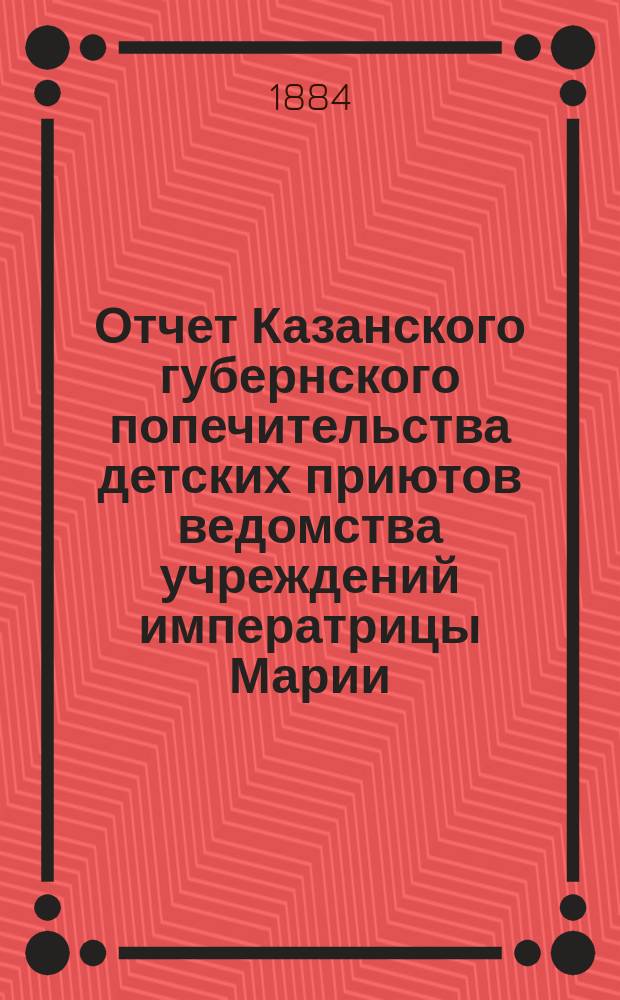 Отчет Казанского губернского попечительства детских приютов ведомства учреждений императрицы Марии... за 1881 год