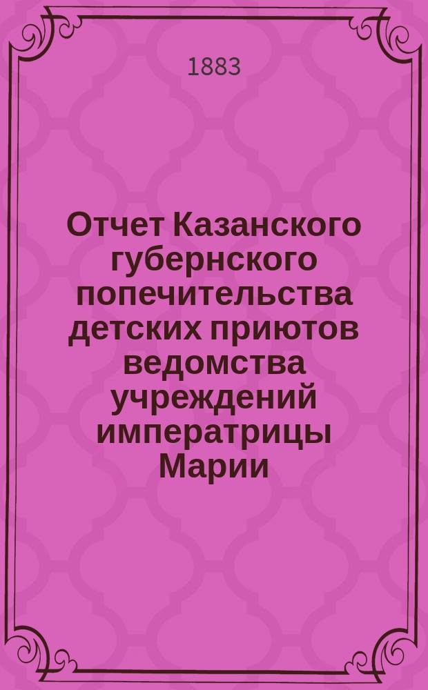 Отчет Казанского губернского попечительства детских приютов ведомства учреждений императрицы Марии... за 1882 год